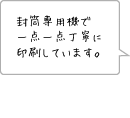 封筒専用機で一点一点丁寧に印刷しています。