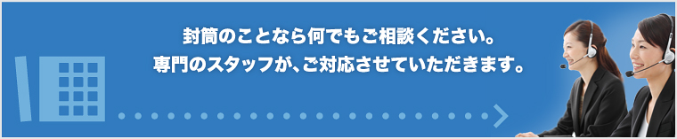 封筒のことなら何でもご相談ください。専門スタッフが、ご対応させていただきます。