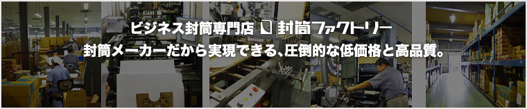 ビジネス封筒専門店｢封筒ファクトリー｣、封筒メーカーだから実現できる、圧倒的な低価格と高品質。