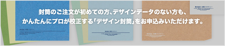 封筒のご注文が初めての方、デザインデータのない方も、かんたんにプロが校正する｢デザイン封筒｣をお申込みいただけます。